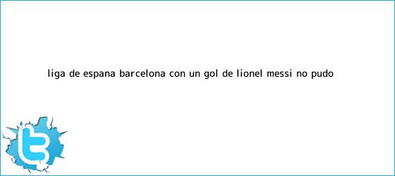 trinos de Liga de España: <b>Barcelona</b>, con un gol de Lionel Messi, no pudo ...