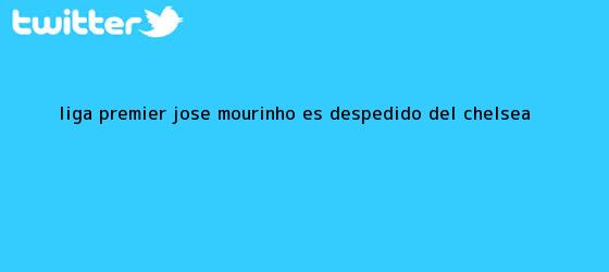 trinos de Liga Premier: José <b>Mourinho</b> es despedido del Chelsea