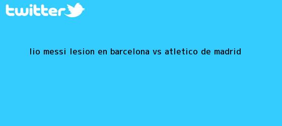 trinos de Lio Messi lesión en <b>Barcelona vs Atlético</b> de Madrid