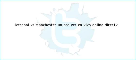 trinos de Liverpool vs. <b>Manchester United</b> VER EN VIVO ONLINE DirecTV ...