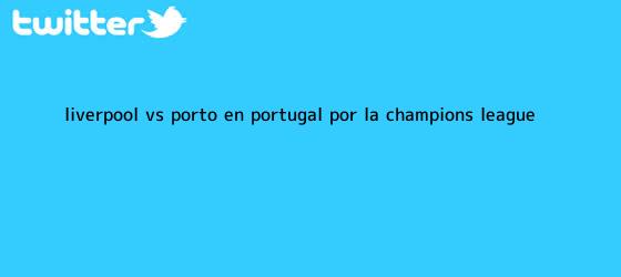 trinos de <b>Liverpool vs. Porto: en Portugal por la Champions League</b>