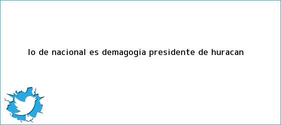 trinos de ?Lo de Nacional es <b>demagogia</b>?: presidente de Huracán