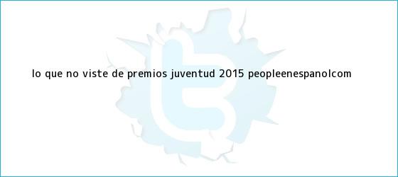 trinos de Lo que no viste de <b>Premios Juventud</b> 2015 | PeopleenEspanol.com