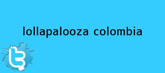 trinos de <b>Lollapalooza</b> Colombia