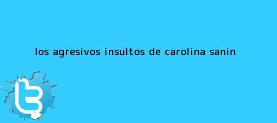 trinos de Los agresivos insultos de <b>Carolina Sanín</b>