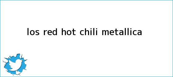 trinos de Los Red <b>Hot</b> Chili... Metallica