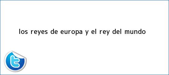 ver tweets sobre los reyes de europa y el rey del mundo trinos de Los <b>Reyes</b> de Europa y el <b>Rey</b> del Mundo