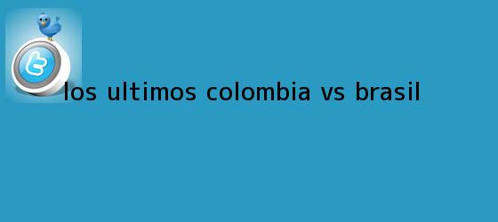 trinos de Los últimos <b>Colombia vs Brasil</b>