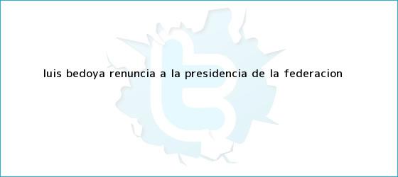 trinos de <b>Luis Bedoya</b> renuncia a la presidencia de la Federación <b>...</b>