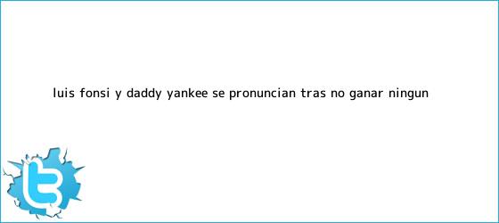 trinos de <b>Luis Fonsi</b> y Daddy Yankee se pronuncian tras no ganar ningún ...