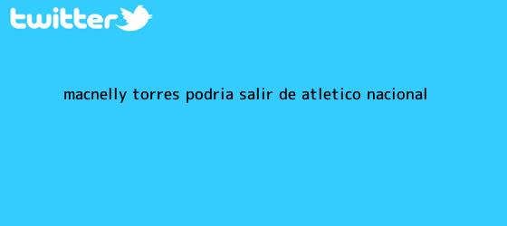 trinos de <b>Macnelly Torres</b> podría salir de Atlético Nacional