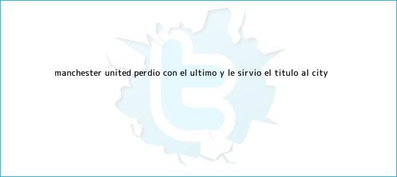 ver tweets sobre manchester united perdio con el ultimo y le sirvio el titulo al city trinos de <b>Manchester United</b> perdió con el último y le sirvió el título al City