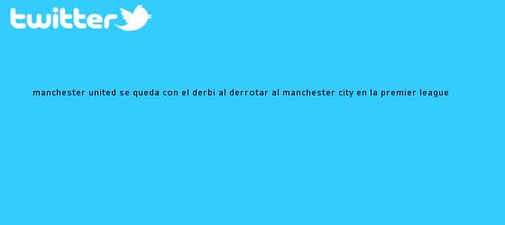 trinos de <b>Manchester United</b> se queda con el derbi al derrotar al <b>Manchester City</b> en la Premier League