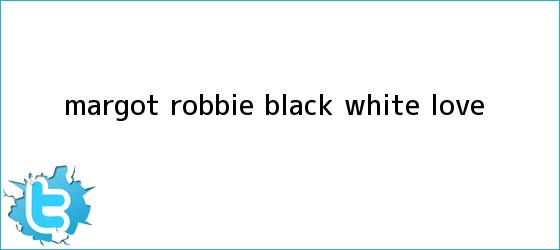 trinos de <b>Margot Robbie</b>: black & white love
