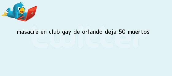 trinos de Masacre en club gay de <b>Orlando</b> deja 50 muertos
