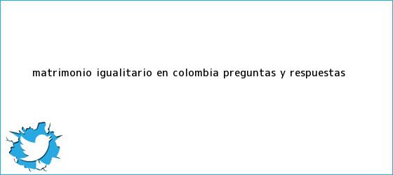 trinos de <b>Matrimonio igualitario en Colombia</b>: preguntas y respuestas