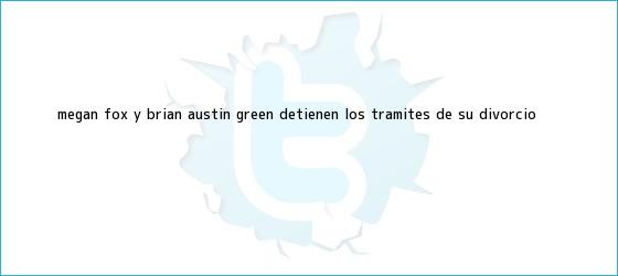 ver tweets sobre megan fox y brian austin green detienen los tramites de su divorcio trinos de <b>Megan Fox</b> y Brian Austin Green detienen los trámites de su divorcio