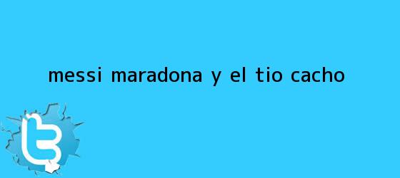 trinos de Messi, <b>Maradona</b> y el tío Cacho