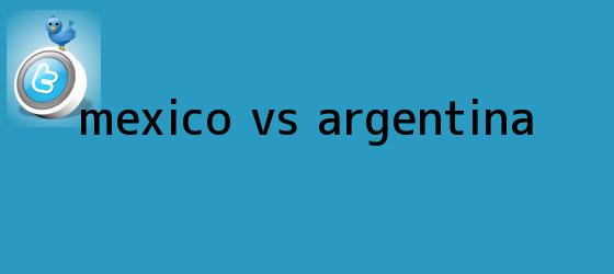 trinos de <b>México VS Argentina</b>