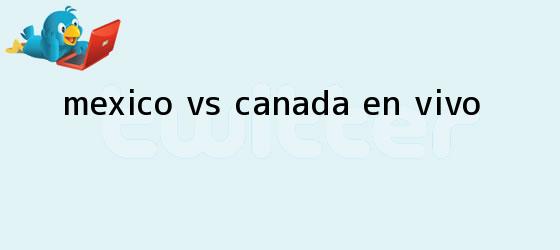 trinos de <b>México vs Canadá</b>; ¡EN VIVO!