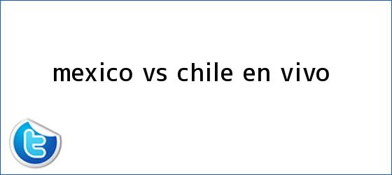 trinos de <b>México VS Chile</b> EN VIVO
