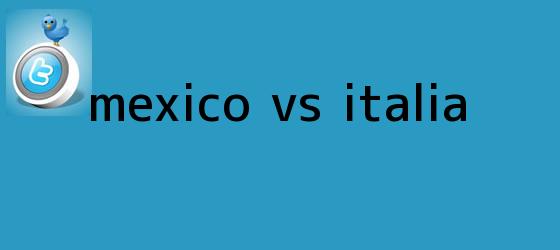 trinos de <b>México vs Italia</b>
