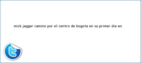 trinos de <b>Mick Jagger</b> caminó por el centró de Bogotá en su primer día en <b>...</b>