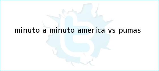 trinos de MINUTO A MINUTO: <b>América vs. Pumas</b>