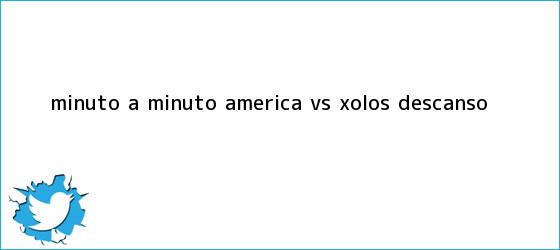 trinos de Minuto a Minuto: <b>América vs</b>. Xolos (Descanso)