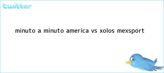 trinos de MINUTO A MINUTO: <b>América vs</b>. <b>Xolos</b> (Mexsport)
