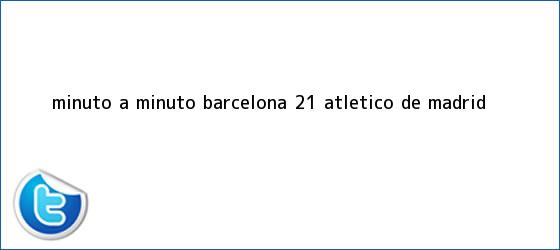 trinos de Minuto a minuto: <b>Barcelona</b> 2-1 <b>Atlético de Madrid</b>