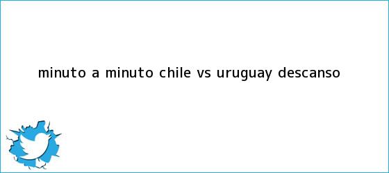 trinos de MINUTO A MINUTO: <b>Chile vs Uruguay</b> (Descanso)