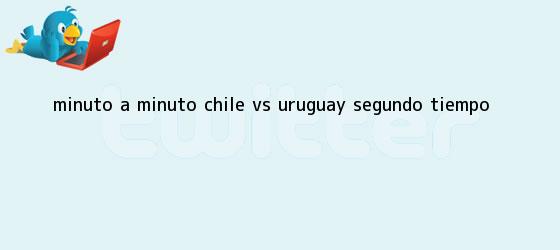 trinos de MINUTO A MINUTO: <b>Chile vs Uruguay</b> (Segundo tiempo)