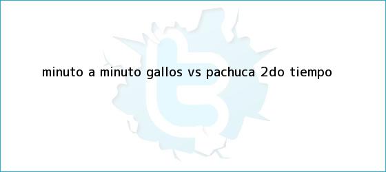 trinos de MINUTO A MINUTO: Gallos <b>vs</b>. <b>Pachuca</b> (2do. tiempo)