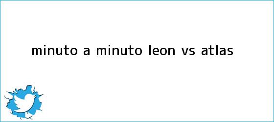 trinos de MINUTO A MINUTO. <b>León vs Atlas</b>