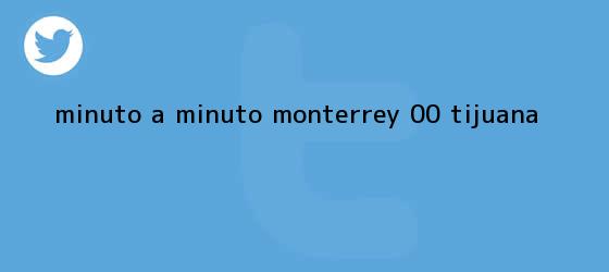 trinos de MINUTO A MINUTO: <b>Monterrey</b> 0-0 <b>Tijuana</b>