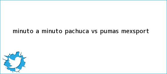 trinos de MINUTO A MINUTO: <b>Pachuca vs</b>. <b>Pumas</b> (Mexsport)