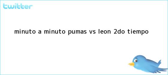 trinos de MINUTO A MINUTO: <b>Pumas vs</b>. <b>León</b> (2do. tiempo)