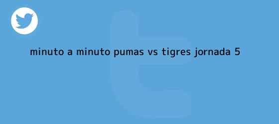 trinos de Minuto a minuto: <b>Pumas vs Tigres</b> (Jornada 5)