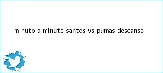 trinos de Minuto a Minuto: <b>Santos vs. Pumas</b> (Descanso)