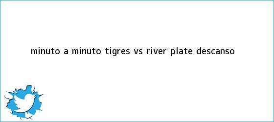 trinos de MINUTO A MINUTO: <b>Tigres vs River</b> Plate (Descanso)