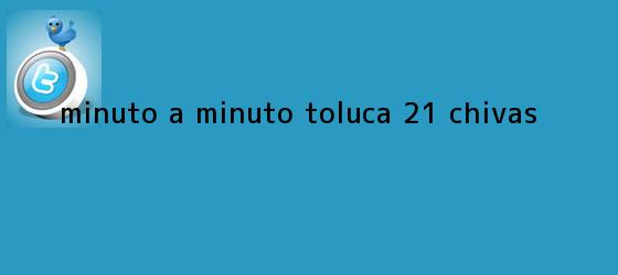 trinos de MINUTO A MINUTO: <b>Toluca</b> 2-1 <b>Chivas</b>