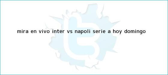 trinos de Mira en <b>vivo</b> Inter vs Napoli: Serie A, hoy domingo