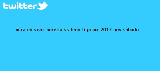 trinos de Mira en vivo <b>Morelia vs León</b>: Liga MX 2017, hoy sábado