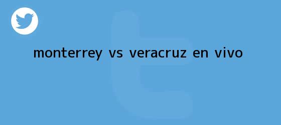 trinos de <b>Monterrey Vs Veracruz</b> EN VIVO