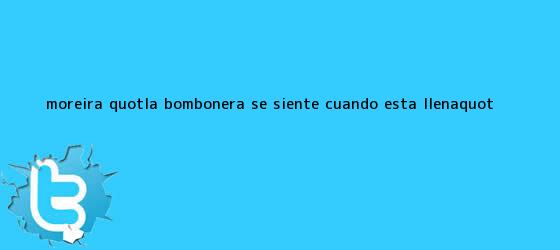 trinos de Moreira: "La Bombonera se siente cuando está llena"