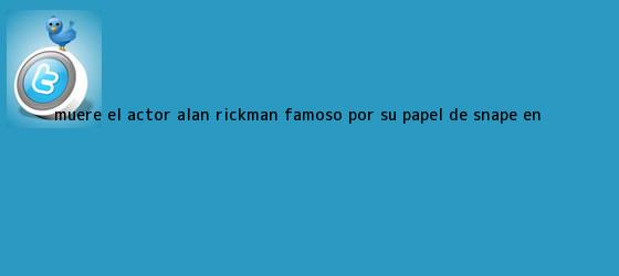 trinos de Muere el actor <b>Alan Rickman</b>, famoso por su papel de Snape en <b>...</b>