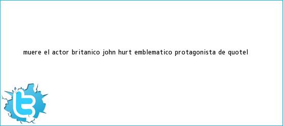 trinos de Muere el actor británico <b>John Hurt</b>, emblemático protagonista de "El ...
