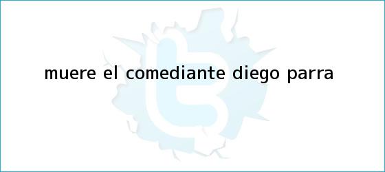 trinos de Muere el comediante <b>Diego Parra</b>
