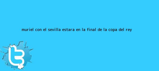 trinos de Muriel, con el <b>Sevilla</b>, estará en la final de la Copa del Rey